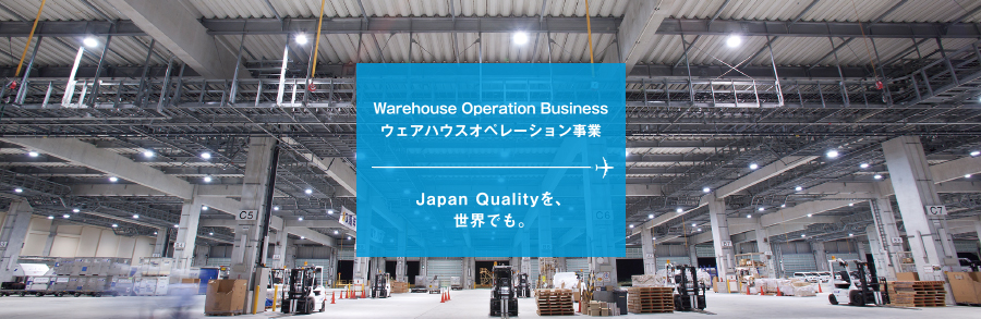 Warehouse Operation Business ウェアハウスオペレーション事業 Japan Qualityを、世界でも。