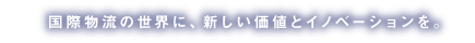 国際物流の世界に、新しい価値とイノベーションを。