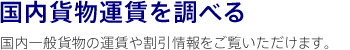 国内貨物運賃を調べる　国内一般貨物の運賃や割引情報をご覧いただけます。