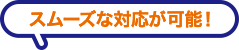 スムーズな対応が可能！