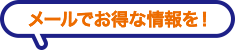 メールでお得な情報を！