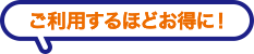 ご利用するほどお得に！